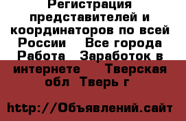 Регистрация представителей и координаторов по всей России. - Все города Работа » Заработок в интернете   . Тверская обл.,Тверь г.